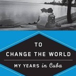 To Change the World: My Years in Cuba