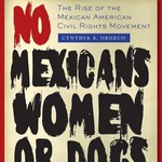 No Mexicans, Women, or Dogs Allowed: The Rise of the Mexican American Civil Rights Movement by Dr. Cynthia E. Orozco
