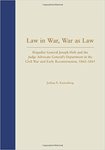 Law in War, Law as War: Brigadier General Joseph Holt and the Judge Advocate General’s Department in the Civil War and Early Reconstruction, 1861-1865 by Joshua E. Kastenberg