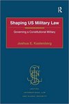 Shaping US Military Law: Governing a Constitutional Military by Joshua E. Kastenberg