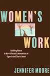 Women's Work: Building Peace in War-Affected Communities of Uganda and Sierra Leone by Jennifer Moore